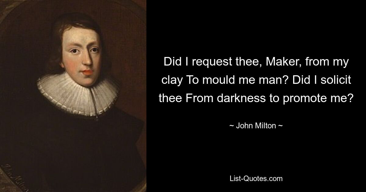 Did I request thee, Maker, from my clay To mould me man? Did I solicit thee From darkness to promote me? — © John Milton