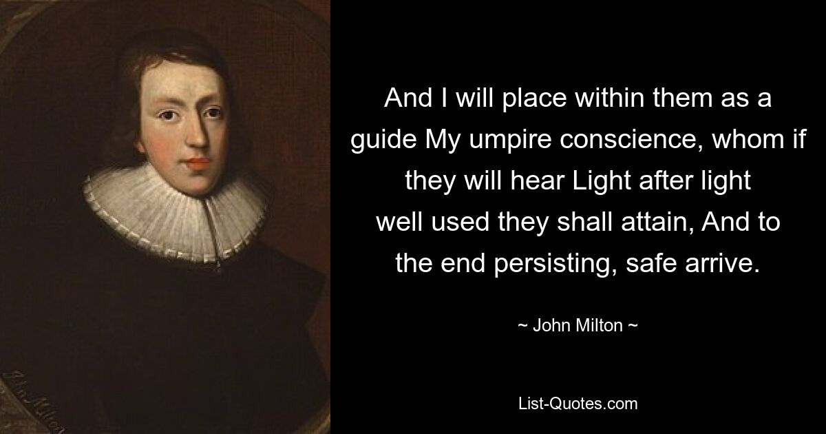 And I will place within them as a guide My umpire conscience, whom if they will hear Light after light well used they shall attain, And to the end persisting, safe arrive. — © John Milton