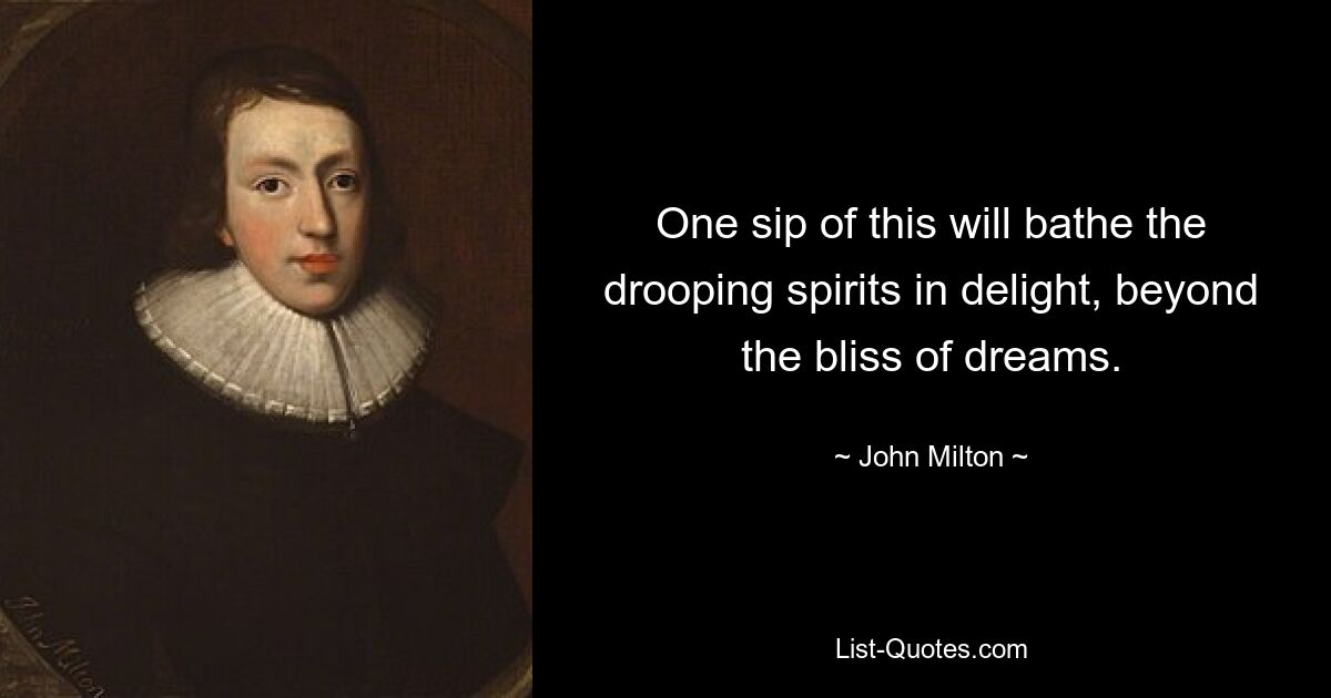 One sip of this will bathe the drooping spirits in delight, beyond the bliss of dreams. — © John Milton