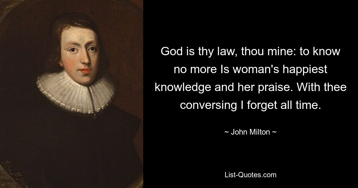 God is thy law, thou mine: to know no more Is woman's happiest knowledge and her praise. With thee conversing I forget all time. — © John Milton