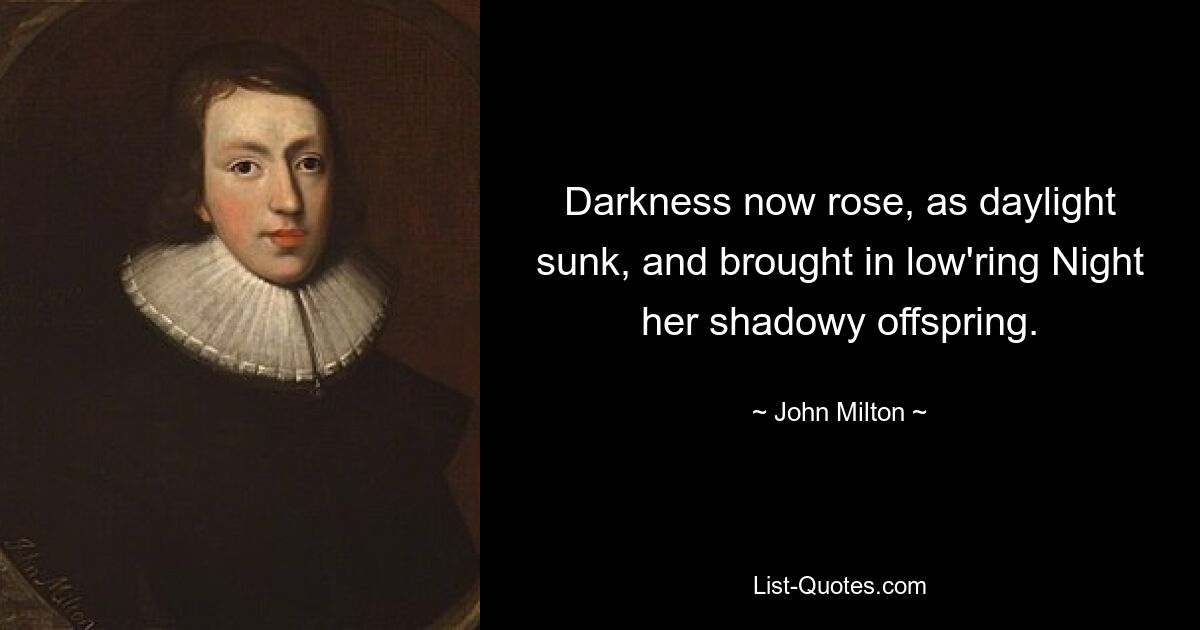 Darkness now rose, as daylight sunk, and brought in low'ring Night her shadowy offspring. — © John Milton