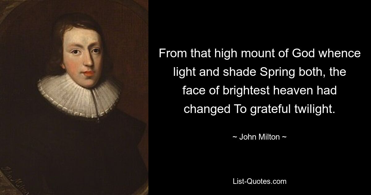 From that high mount of God whence light and shade Spring both, the face of brightest heaven had changed To grateful twilight. — © John Milton