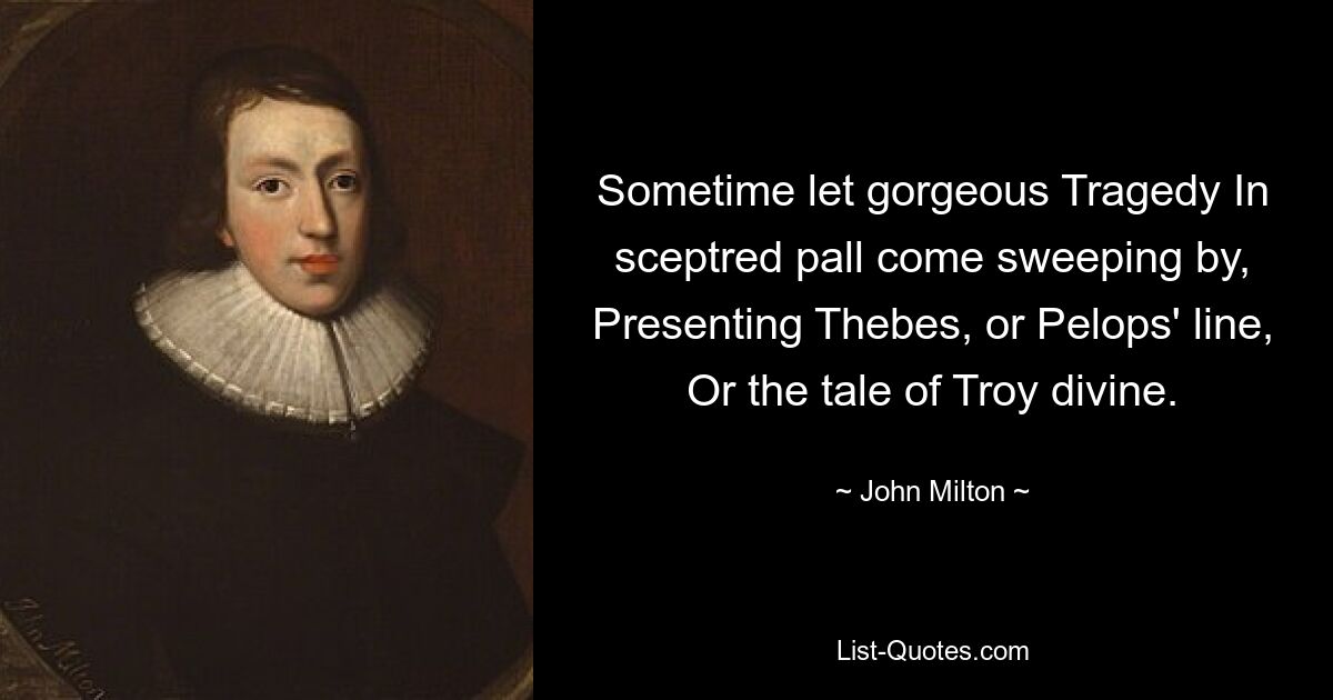 Sometime let gorgeous Tragedy In sceptred pall come sweeping by, Presenting Thebes, or Pelops' line, Or the tale of Troy divine. — © John Milton