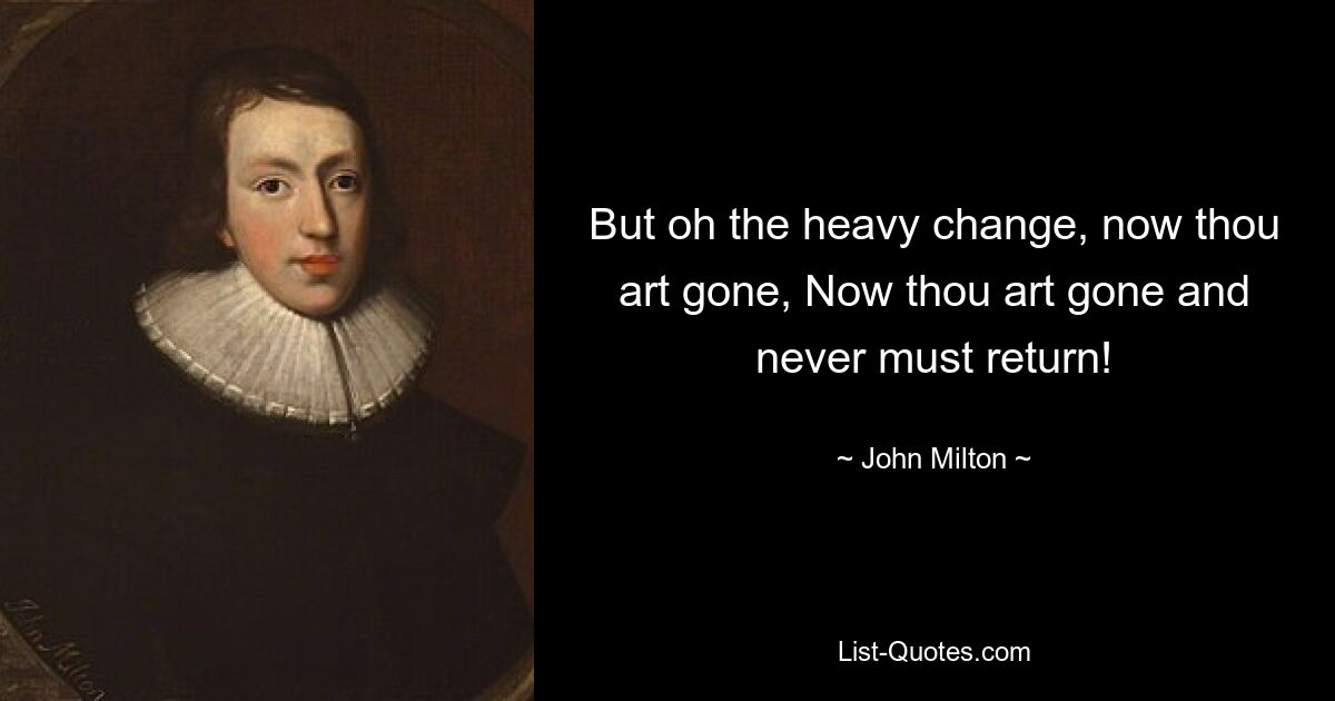 But oh the heavy change, now thou art gone, Now thou art gone and never must return! — © John Milton