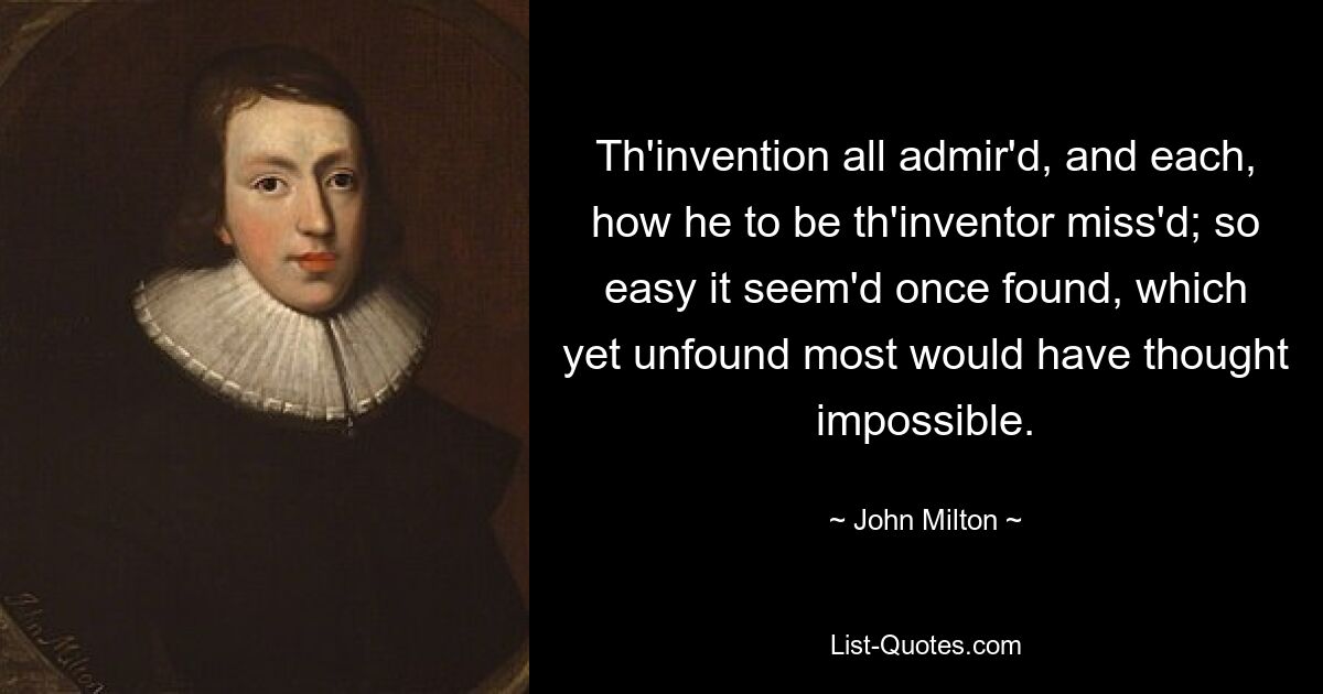 Th'invention all admir'd, and each, how he to be th'inventor miss'd; so easy it seem'd once found, which yet unfound most would have thought impossible. — © John Milton