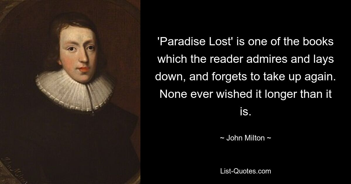 'Paradise Lost' is one of the books which the reader admires and lays down, and forgets to take up again. None ever wished it longer than it is. — © John Milton