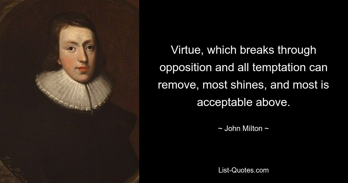 Virtue, which breaks through opposition and all temptation can remove, most shines, and most is acceptable above. — © John Milton