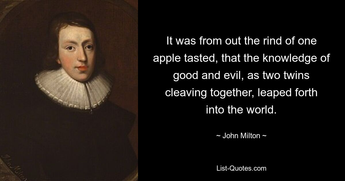 It was from out the rind of one apple tasted, that the knowledge of good and evil, as two twins cleaving together, leaped forth into the world. — © John Milton