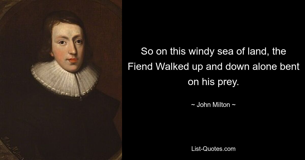 So on this windy sea of land, the Fiend Walked up and down alone bent on his prey. — © John Milton