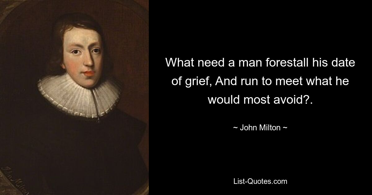 What need a man forestall his date of grief, And run to meet what he would most avoid?. — © John Milton