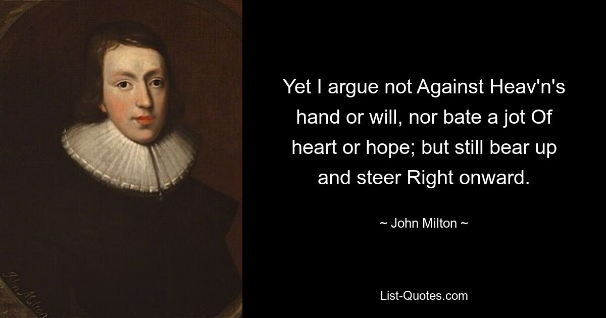 Yet I argue not Against Heav'n's hand or will, nor bate a jot Of heart or hope; but still bear up and steer Right onward. — © John Milton