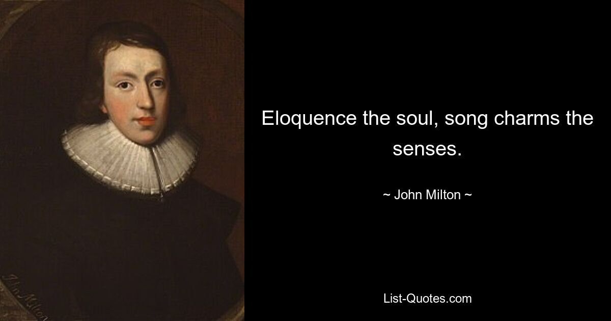 Eloquence the soul, song charms the senses. — © John Milton