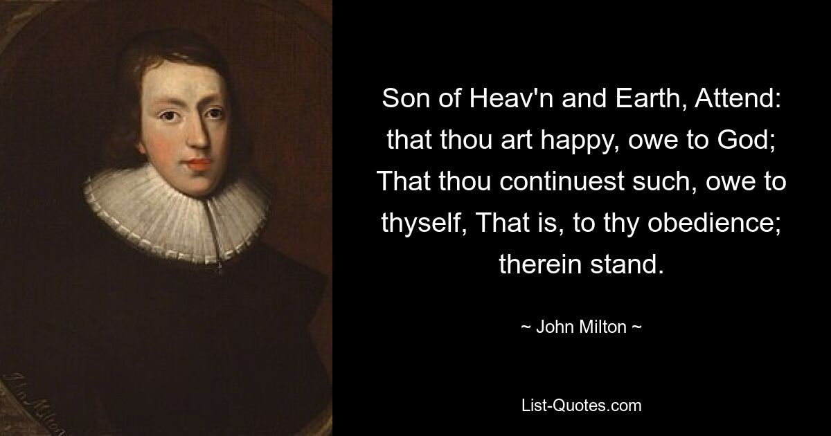 Son of Heav'n and Earth, Attend: that thou art happy, owe to God; That thou continuest such, owe to thyself, That is, to thy obedience; therein stand. — © John Milton