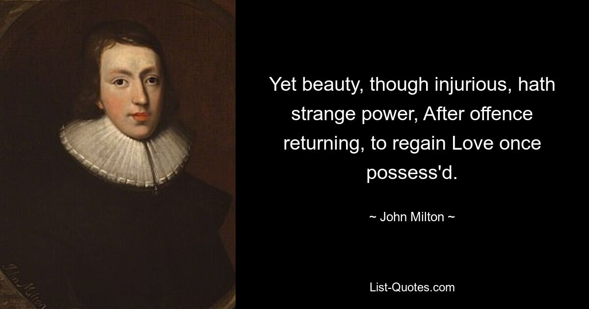 Yet beauty, though injurious, hath strange power, After offence returning, to regain Love once possess'd. — © John Milton