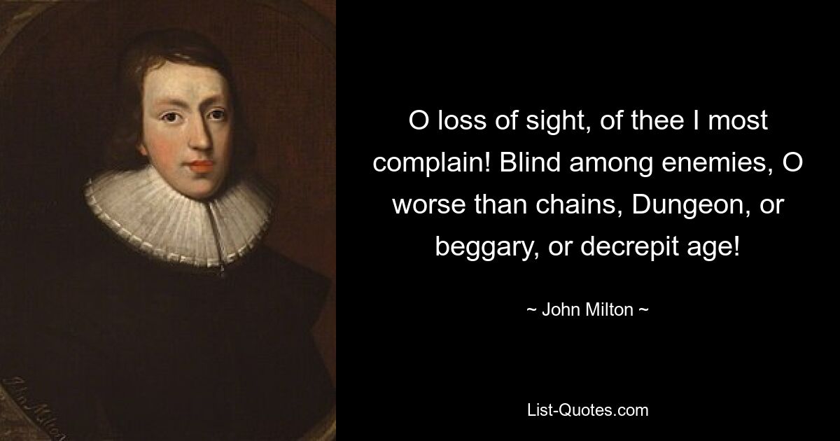 O loss of sight, of thee I most complain! Blind among enemies, O worse than chains, Dungeon, or beggary, or decrepit age! — © John Milton