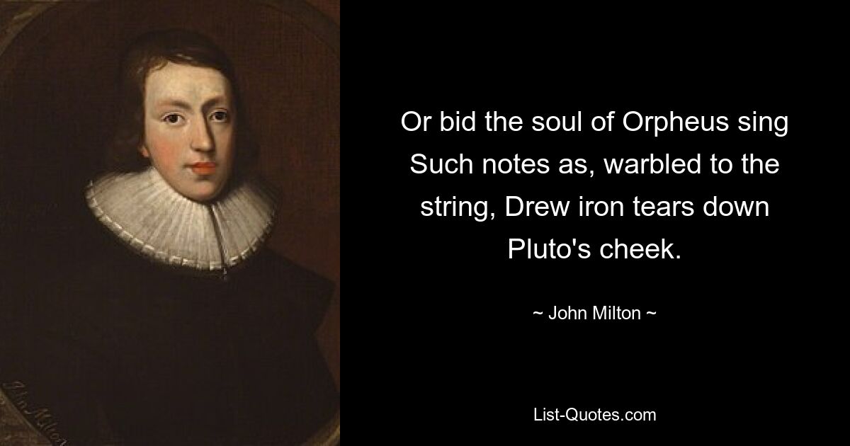 Or bid the soul of Orpheus sing Such notes as, warbled to the string, Drew iron tears down Pluto's cheek. — © John Milton