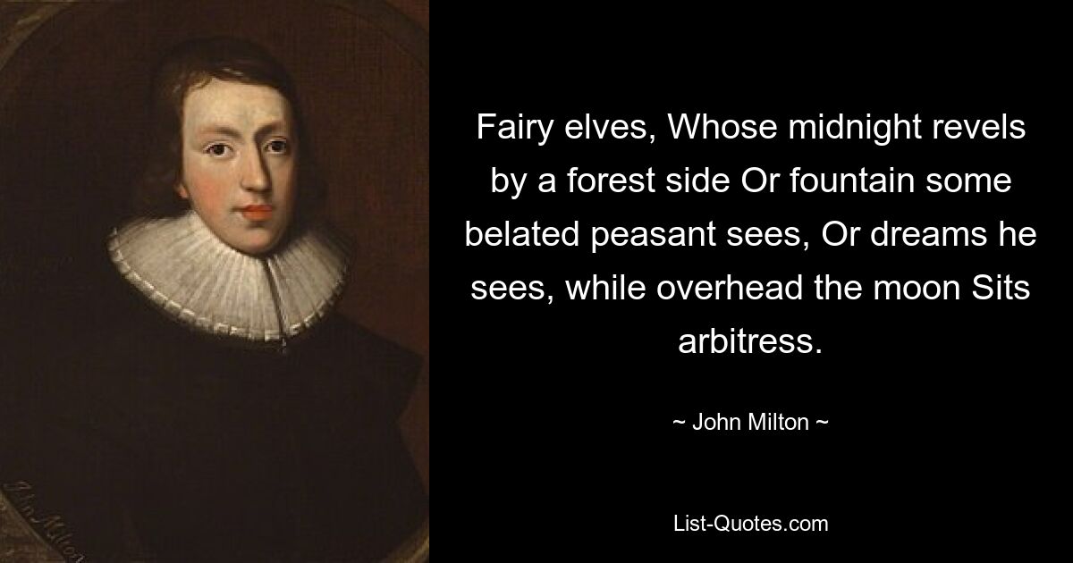 Fairy elves, Whose midnight revels by a forest side Or fountain some belated peasant sees, Or dreams he sees, while overhead the moon Sits arbitress. — © John Milton