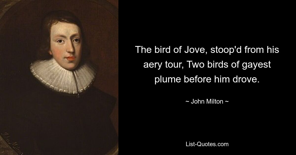 The bird of Jove, stoop'd from his aery tour, Two birds of gayest plume before him drove. — © John Milton