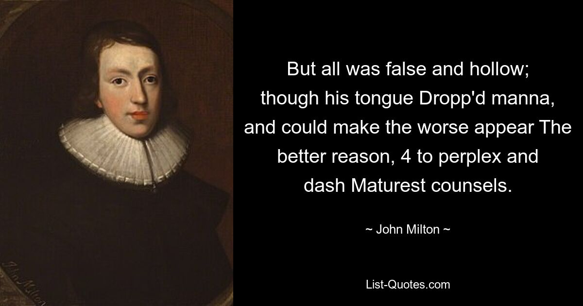 But all was false and hollow; though his tongue Dropp'd manna, and could make the worse appear The better reason, 4 to perplex and dash Maturest counsels. — © John Milton