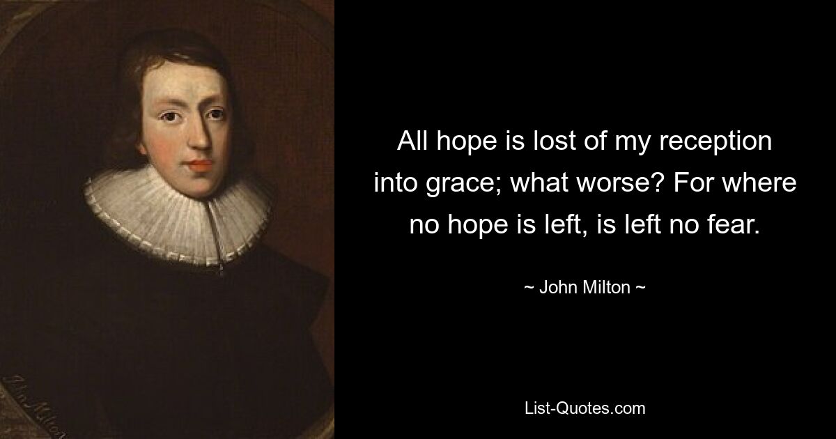 All hope is lost of my reception into grace; what worse? For where no hope is left, is left no fear. — © John Milton