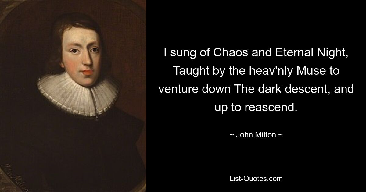 I sung of Chaos and Eternal Night, Taught by the heav'nly Muse to venture down The dark descent, and up to reascend. — © John Milton