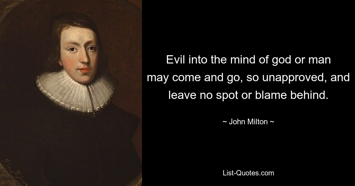 Evil into the mind of god or man may come and go, so unapproved, and leave no spot or blame behind. — © John Milton