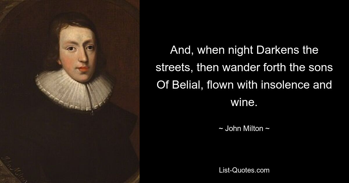 And, when night Darkens the streets, then wander forth the sons Of Belial, flown with insolence and wine. — © John Milton