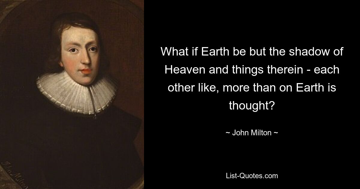 What if Earth be but the shadow of Heaven and things therein - each other like, more than on Earth is thought? — © John Milton