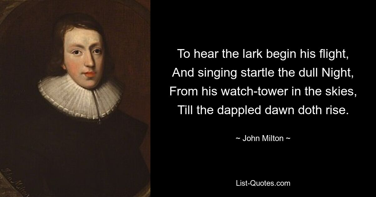 To hear the lark begin his flight, And singing startle the dull Night, From his watch-tower in the skies, Till the dappled dawn doth rise. — © John Milton