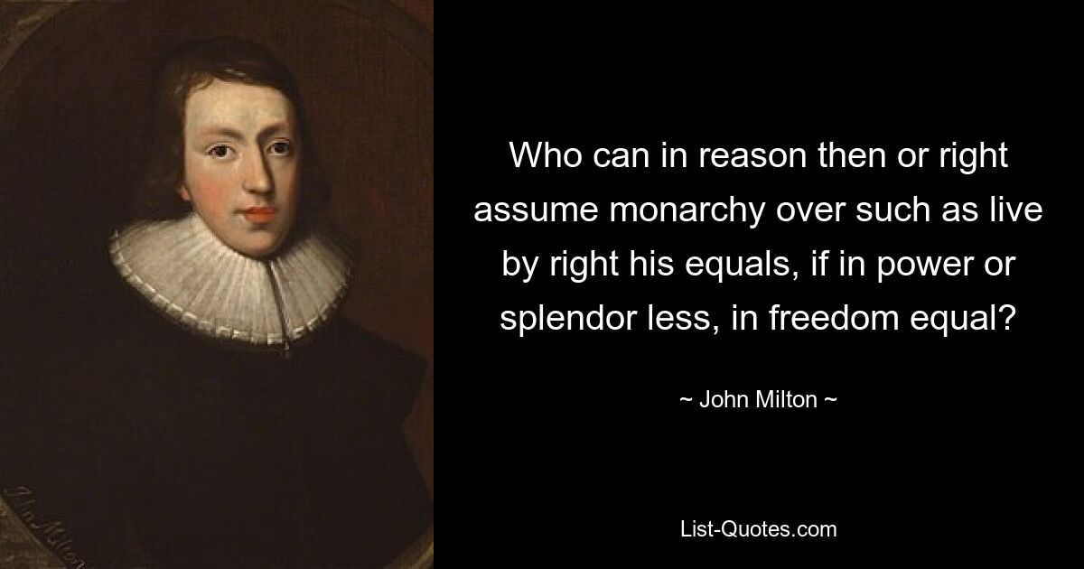 Who can in reason then or right assume monarchy over such as live by right his equals, if in power or splendor less, in freedom equal? — © John Milton