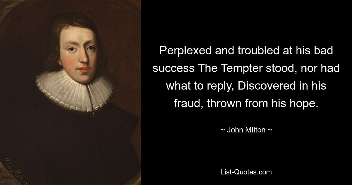 Perplexed and troubled at his bad success The Tempter stood, nor had what to reply, Discovered in his fraud, thrown from his hope. — © John Milton