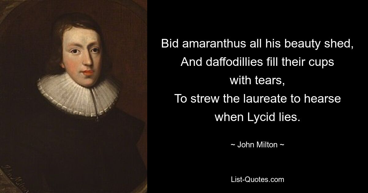 Bid amaranthus all his beauty shed,
And daffodillies fill their cups with tears,
To strew the laureate to hearse when Lycid lies. — © John Milton