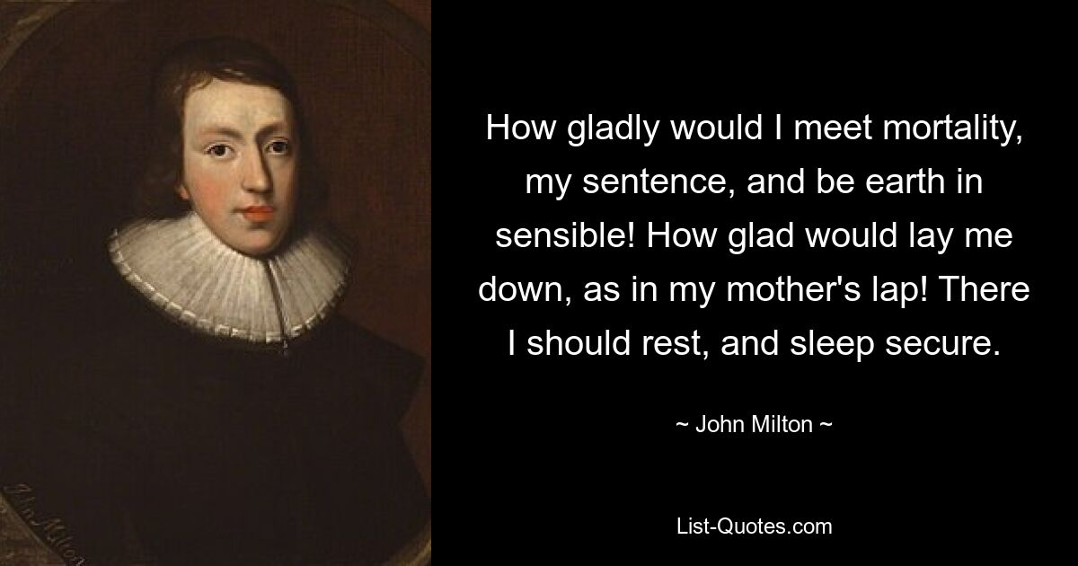 How gladly would I meet mortality, my sentence, and be earth in sensible! How glad would lay me down, as in my mother's lap! There I should rest, and sleep secure. — © John Milton