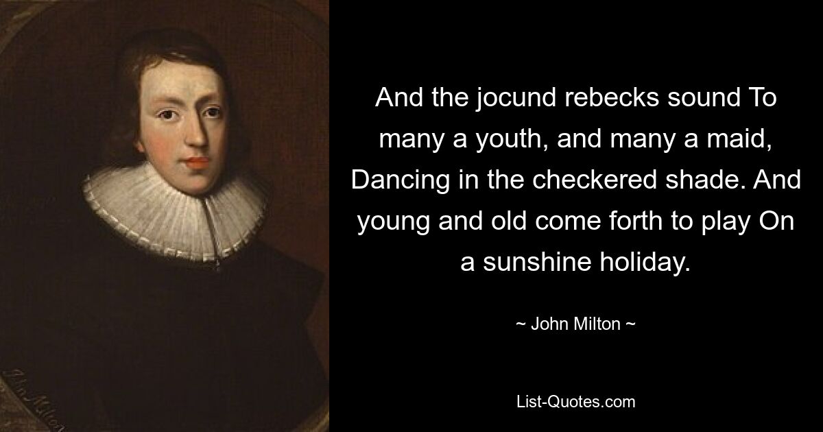 And the jocund rebecks sound To many a youth, and many a maid, Dancing in the checkered shade. And young and old come forth to play On a sunshine holiday. — © John Milton