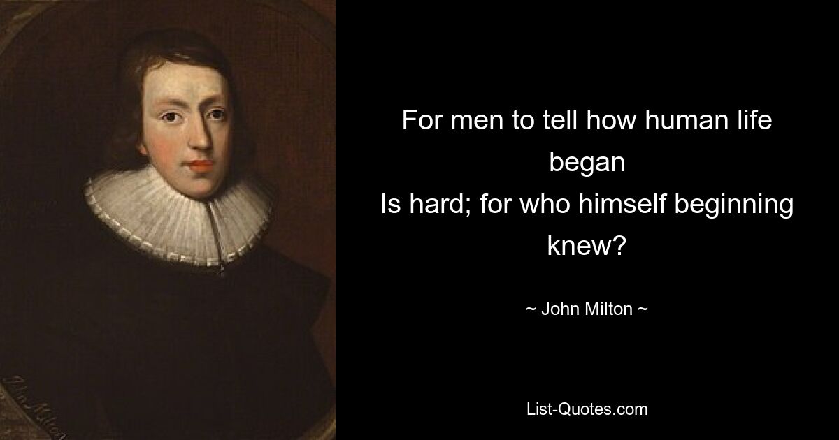 For men to tell how human life began
Is hard; for who himself beginning knew? — © John Milton