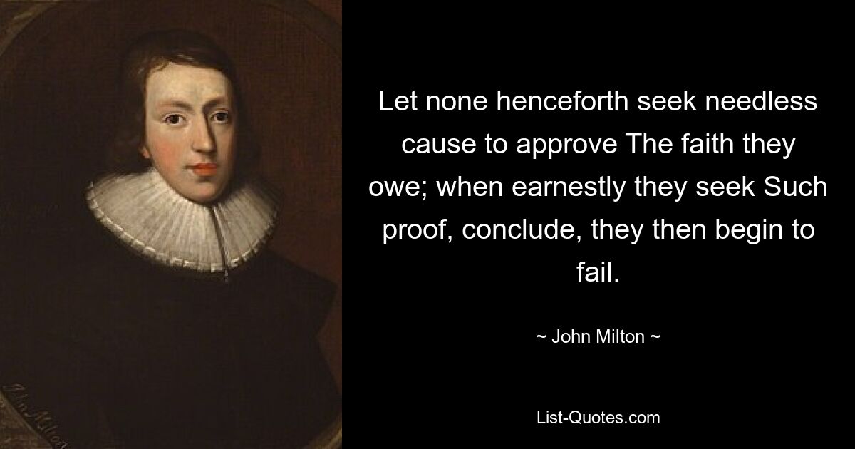 Let none henceforth seek needless cause to approve The faith they owe; when earnestly they seek Such proof, conclude, they then begin to fail. — © John Milton