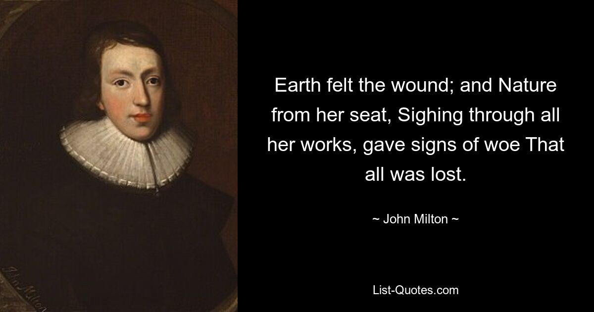 Earth felt the wound; and Nature from her seat, Sighing through all her works, gave signs of woe That all was lost. — © John Milton