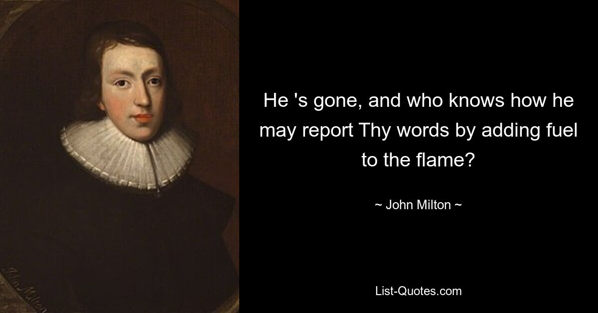 He 's gone, and who knows how he may report Thy words by adding fuel to the flame? — © John Milton