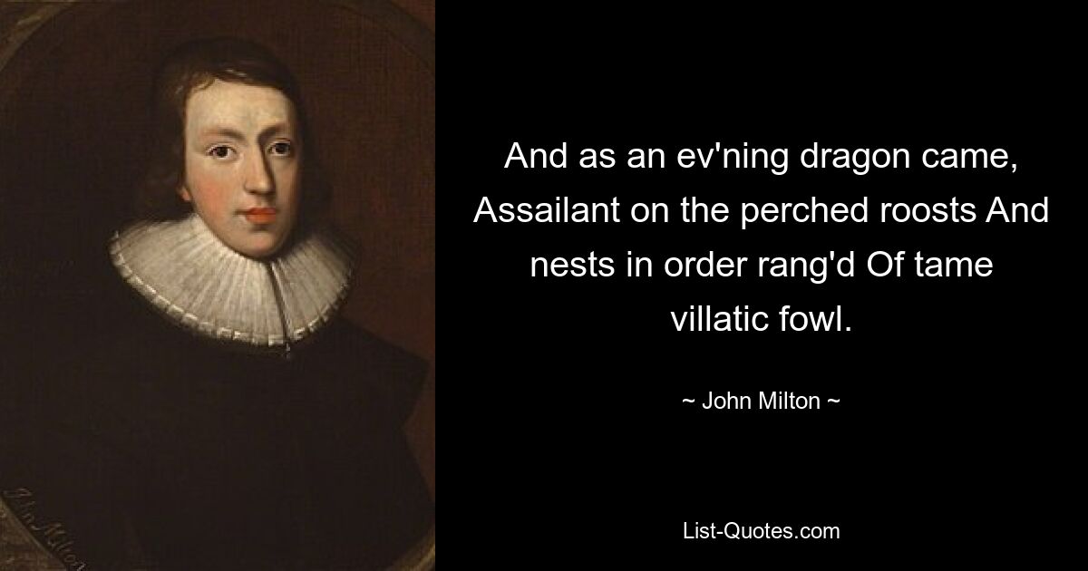 And as an ev'ning dragon came, Assailant on the perched roosts And nests in order rang'd Of tame villatic fowl. — © John Milton