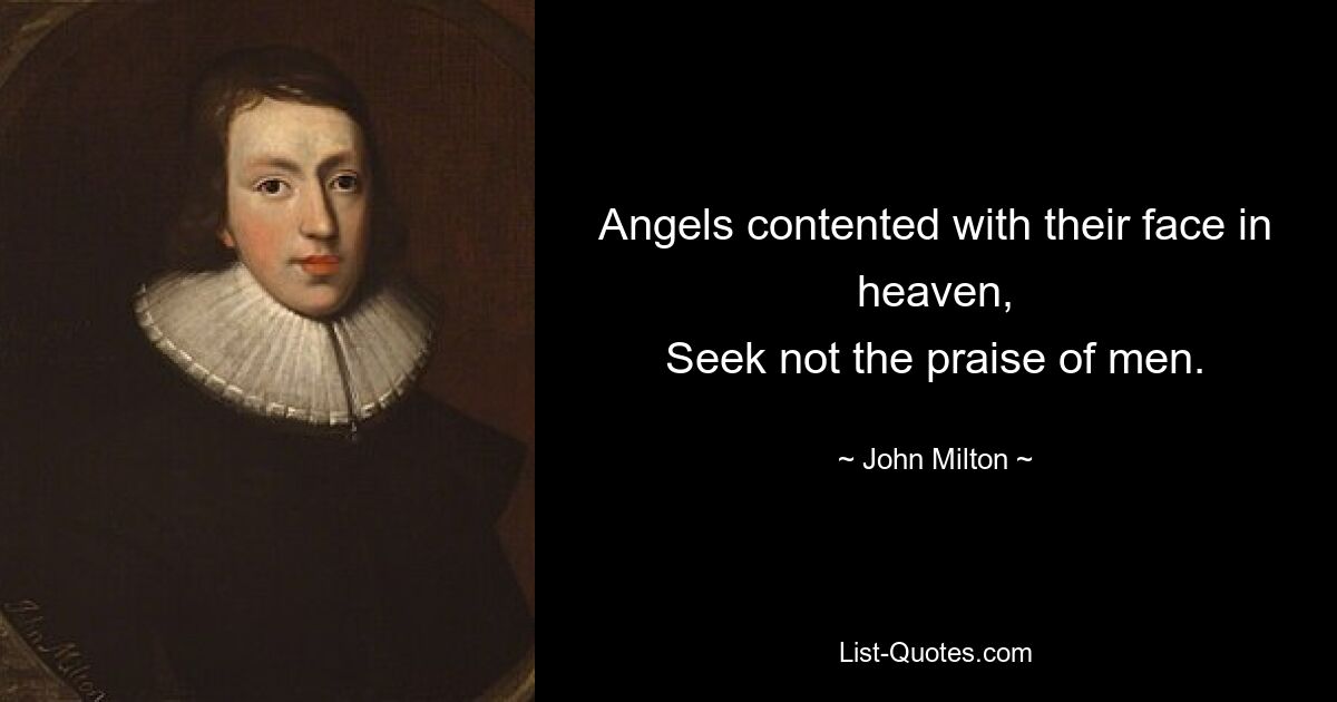 Angels contented with their face in heaven,
Seek not the praise of men. — © John Milton