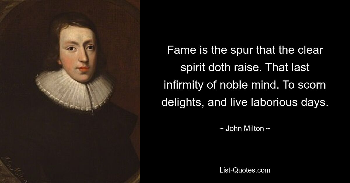 Fame is the spur that the clear spirit doth raise. That last infirmity of noble mind. To scorn delights, and live laborious days. — © John Milton