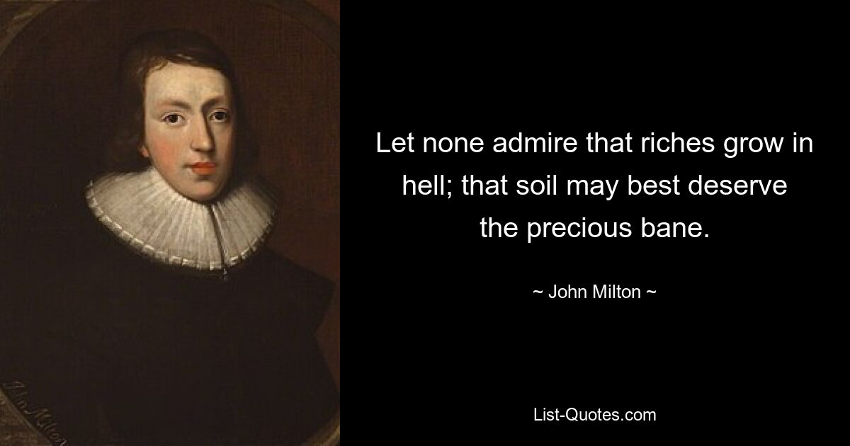 Let none admire that riches grow in hell; that soil may best deserve the precious bane. — © John Milton