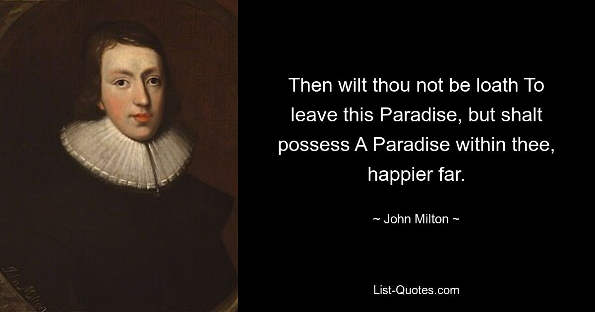 Then wilt thou not be loath To leave this Paradise, but shalt possess A Paradise within thee, happier far. — © John Milton