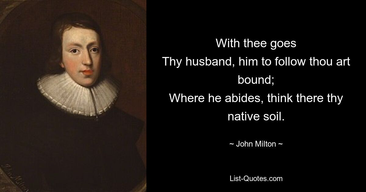 With thee goes
Thy husband, him to follow thou art bound;
Where he abides, think there thy native soil. — © John Milton