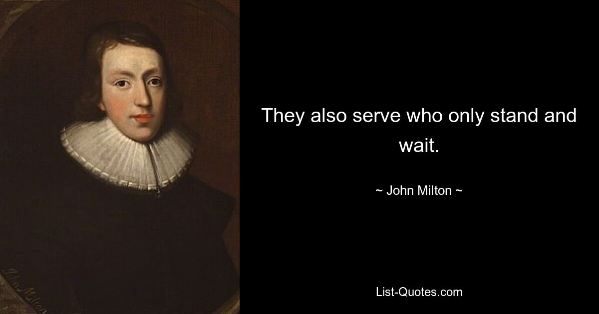 They also serve who only stand and wait. — © John Milton