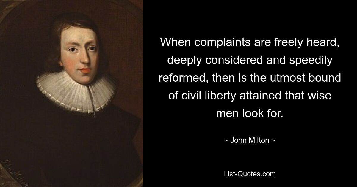 When complaints are freely heard, deeply considered and speedily reformed, then is the utmost bound of civil liberty attained that wise men look for. — © John Milton