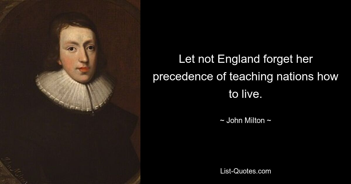 Let not England forget her precedence of teaching nations how to live. — © John Milton