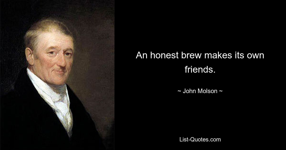 An honest brew makes its own friends. — © John Molson