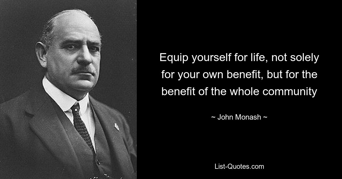 Equip yourself for life, not solely for your own benefit, but for the benefit of the whole community — © John Monash