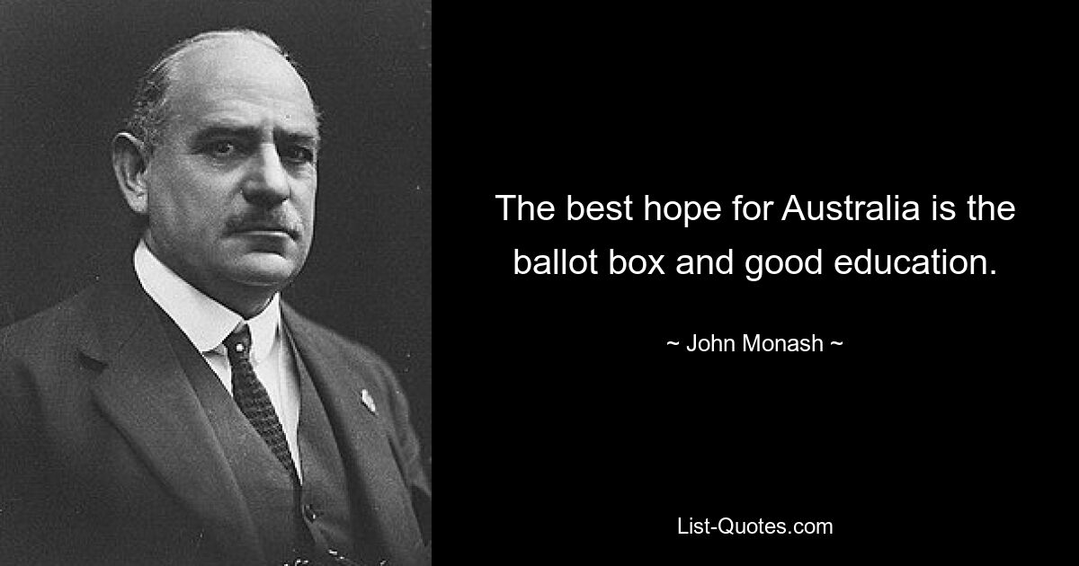 The best hope for Australia is the ballot box and good education. — © John Monash